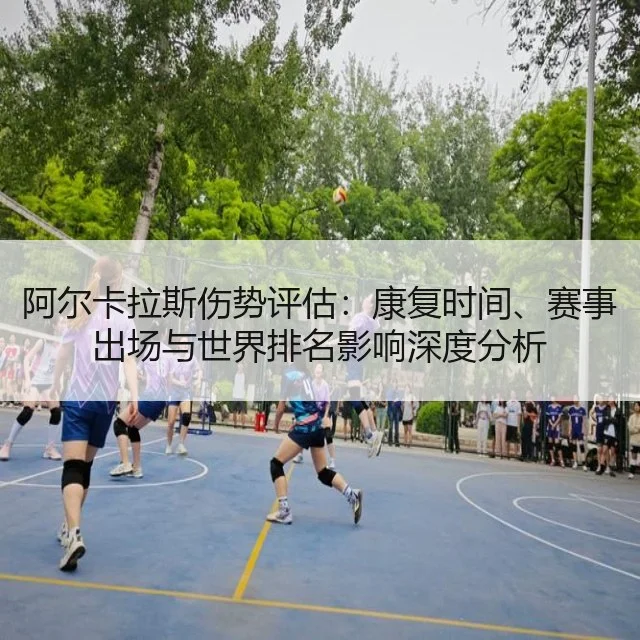阿尔卡拉斯伤势评估：康复时间、赛事出场与世界排名影响深度分析